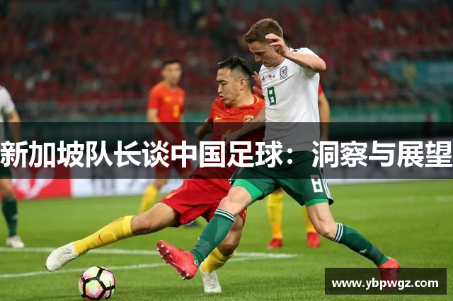 新加坡队长谈中国足球：洞察与展望