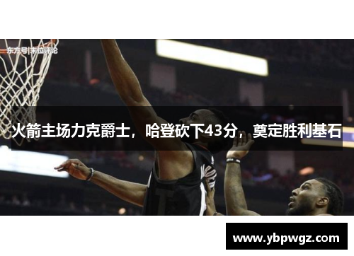 火箭主场力克爵士，哈登砍下43分，奠定胜利基石