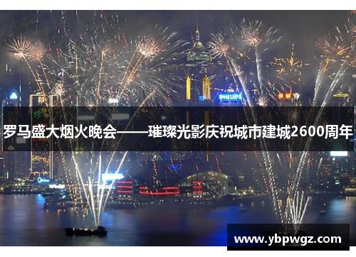 罗马盛大烟火晚会——璀璨光影庆祝城市建城2600周年