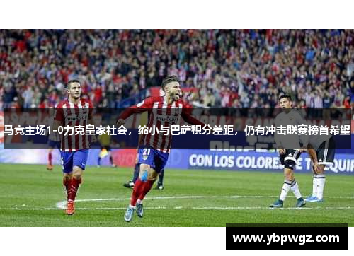 马竞主场1-0力克皇家社会，缩小与巴萨积分差距，仍有冲击联赛榜首希望